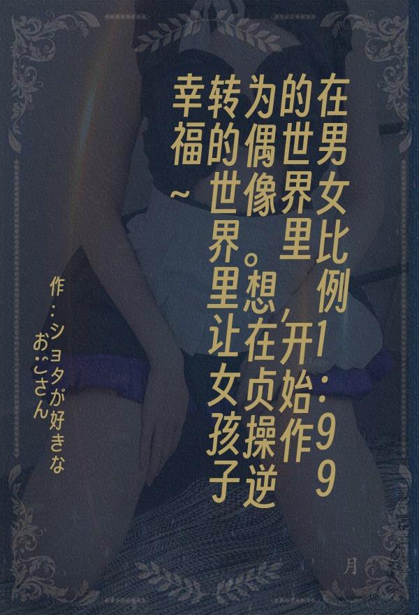 在男女比例1：99的世界里，开始作为偶像。想在贞操逆转的世界里让女孩子幸福~